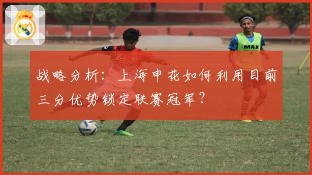 战略分析：上海申花如何利用目前三分优势锁定联赛冠军？