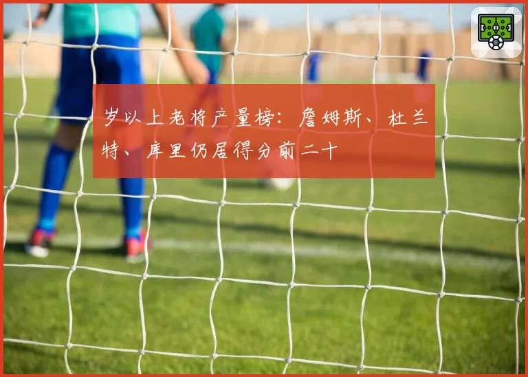 岁以上老将产量榜:詹姆斯、杜兰特、库里仍居得分前二十