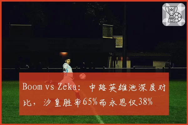 Boom vs Zeka：中路英雄池深度对比，沙皇胜率65%而永恩仅38%