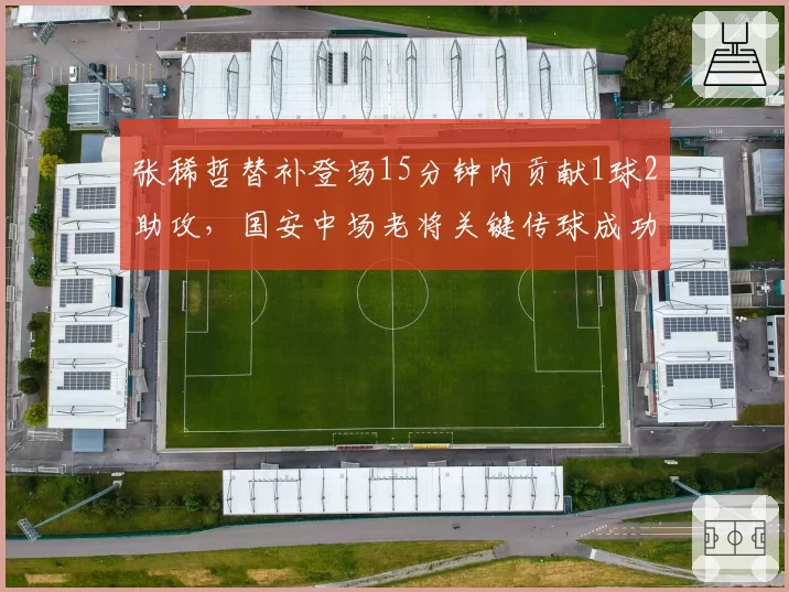 张稀哲替补登场15分钟内贡献1球2助攻,国安中场老将关键传球成功率破九成