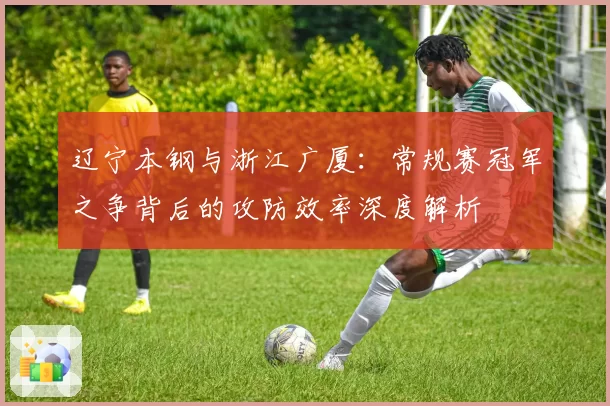 辽宁本钢与浙江广厦:常规赛冠军之争背后的攻防效率深度解析