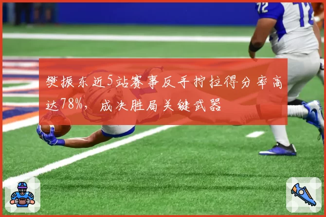 樊振东近5站赛事反手拧拉得分率高达78%，成决胜局关键武器