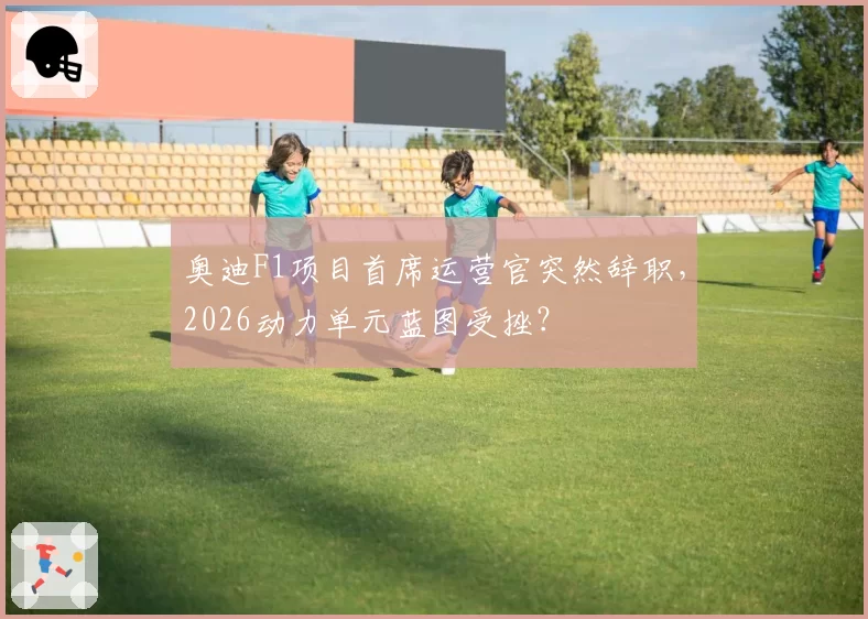 奥迪F1项目首席运营官突然辞职，2026动力单元蓝图受挫？