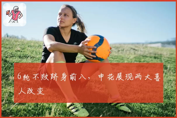 6轮不败跻身前八，申花展现两大喜人改变