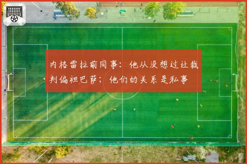 内格雷拉前同事：他从没想过让裁判偏袒巴萨；他们的关系是私事