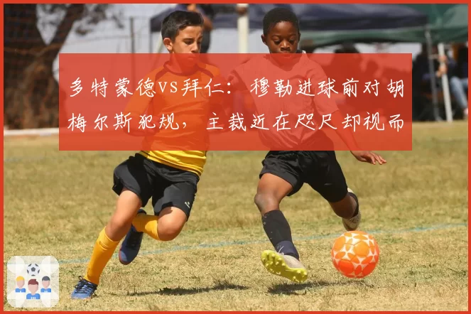 多特蒙德vs拜仁:穆勒进球前对胡梅尔斯犯规,主裁近在咫尺却视而不见