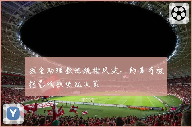 掘金助理教练跳槽风波，约基奇被指影响教练组决策