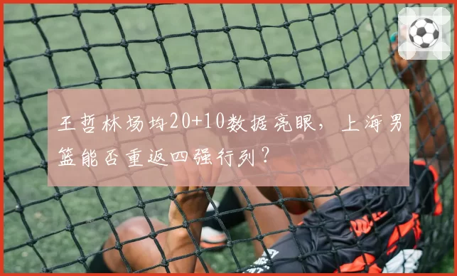 王哲林场均20+10数据亮眼，上海男篮能否重返四强行列？