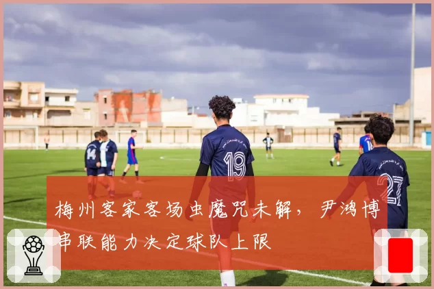 梅州客家客场虫魔咒未解,尹鸿博串联能力决定球队上限