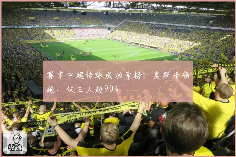 赛季中超传球成功率榜：奥斯卡领跑，仅三人超90%