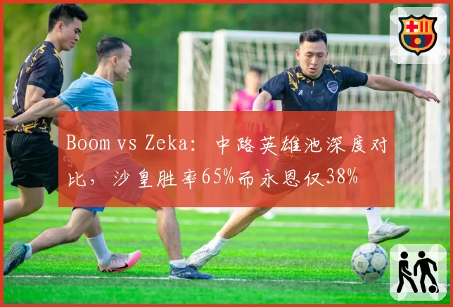 Boom vs Zeka：中路英雄池深度对比，沙皇胜率65%而永恩仅38%