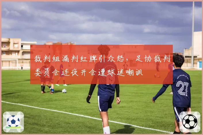 裁判组漏判红牌引众怒,足协裁判委员会连夜开会遭球迷嘲讽