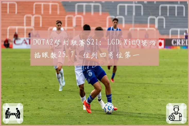 DOTA2梦幻联赛S21：LGD.XinQ场均插眼数25.7，位列四号位第一