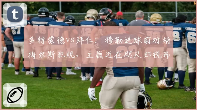 多特蒙德vs拜仁:穆勒进球前对胡梅尔斯犯规,主裁近在咫尺却视而不见