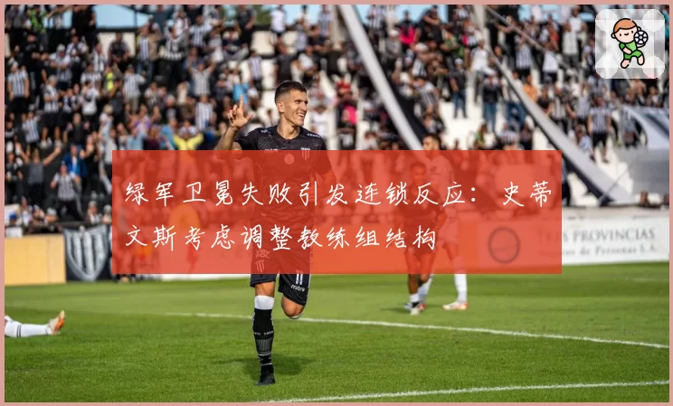绿军卫冕失败引发连锁反应：史蒂文斯考虑调整教练组结构