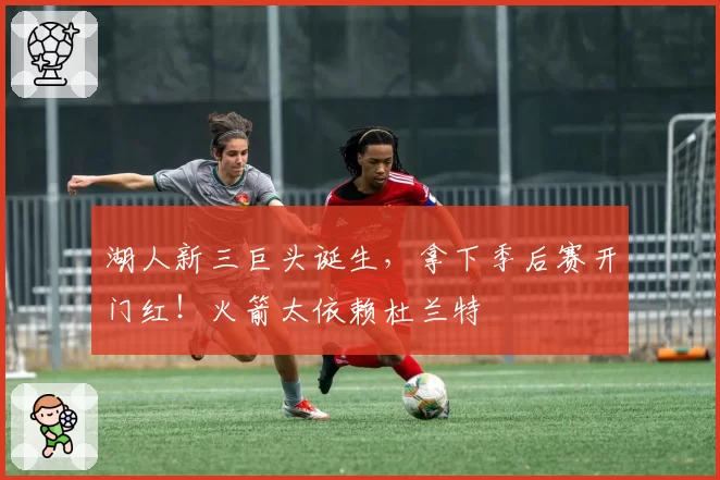 湖人新三巨头诞生，拿下季后赛开门红！火箭太依赖杜兰特