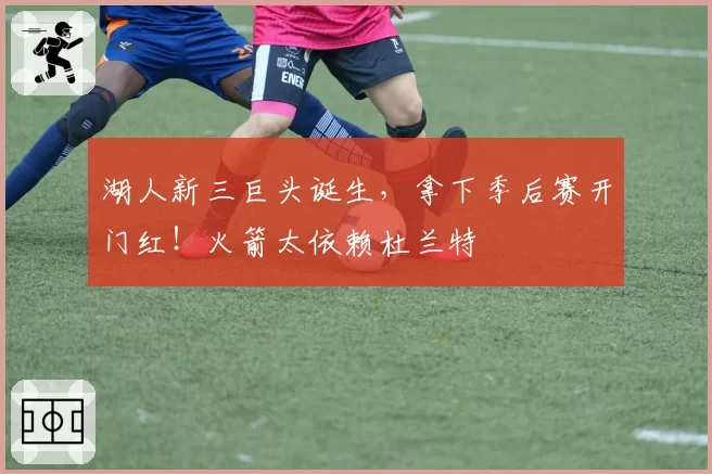 湖人新三巨头诞生，拿下季后赛开门红！火箭太依赖杜兰特