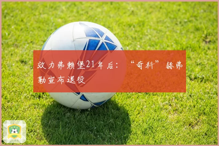 效力弗赖堡21年后：“奇科”赫弗勒宣布退役
