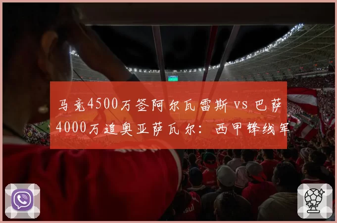 马竞4500万签阿尔瓦雷斯 vs 巴萨4000万追奥亚萨瓦尔：西甲锋线军备竞赛