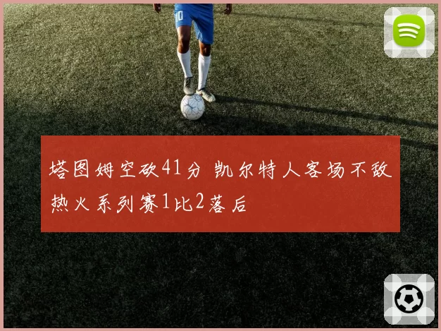 塔图姆空砍41分 凯尔特人客场不敌热火系列赛1比2落后