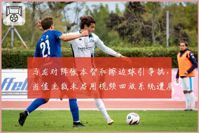 马龙对阵张本智和擦边球引争执，当值主裁未启用视频回放系统遭质疑