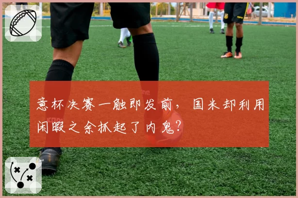 意杯决赛一触即发前，国米却利用闲暇之余抓起了内鬼？
