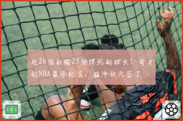 近26场狂输25场焊死副班长！奇才创NBA最惨纪录，猛冲状元签了