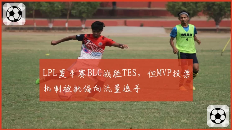 LPL夏季赛BLG战胜TES，但MVP投票机制被批偏向流量选手