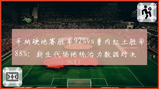 辛纳硬地赛胜率92%vs鲁内红土胜率88%：新生代场地统治力数据对决