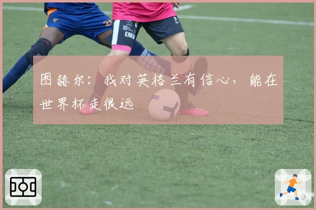 图赫尔：我对英格兰有信心，能在世界杯走很远