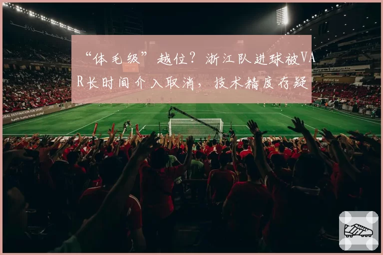 “体毛级”越位？浙江队进球被VAR长时间介入取消，技术精度存疑