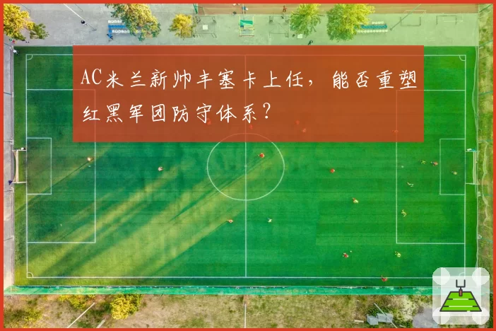AC米兰新帅丰塞卡上任，能否重塑红黑军团防守体系？