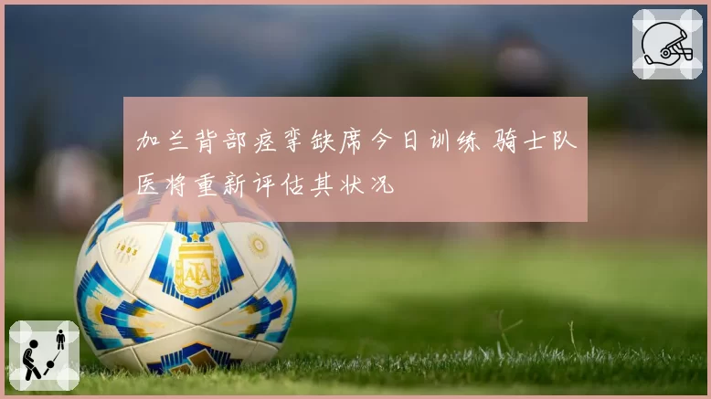 加兰背部痉挛缺席今日训练 骑士队医将重新评估其状况