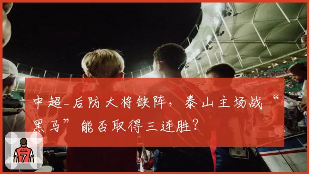 中超_后防大将缺阵，泰山主场战“黑马”能否取得三连胜？