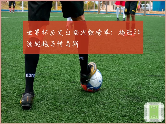 世界杯历史出场次数榜单：梅西26场超越马特乌斯