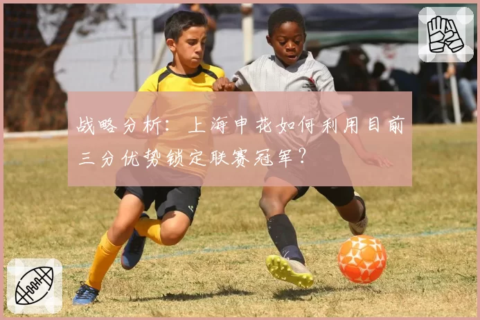 战略分析：上海申花如何利用目前三分优势锁定联赛冠军？