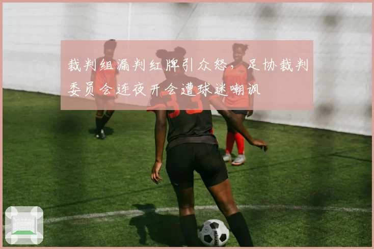 裁判组漏判红牌引众怒,足协裁判委员会连夜开会遭球迷嘲讽