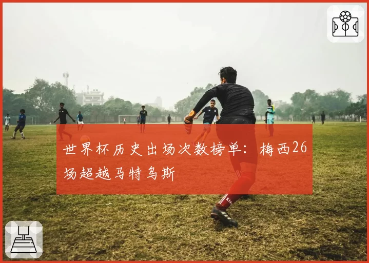 世界杯历史出场次数榜单：梅西26场超越马特乌斯