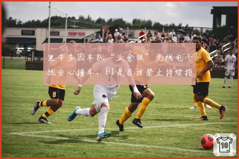里卡多因车队“业余级”无线电干扰分心撞车,F1是否该禁止持续指令?
