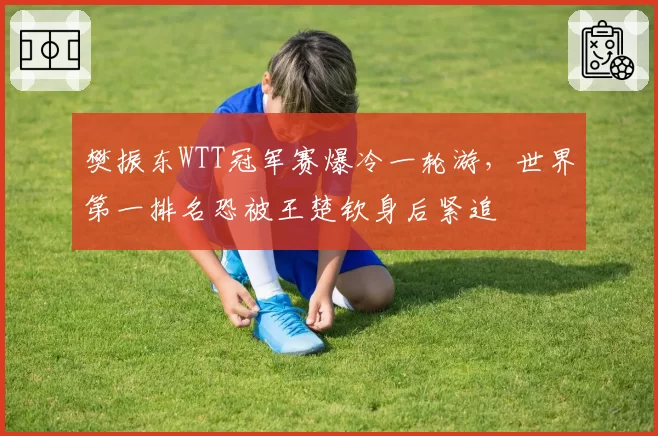 樊振东WTT冠军赛爆冷一轮游,世界第一排名恐被王楚钦身后紧追