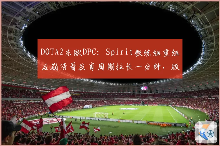 DOTA2东欧DPC：Spirit教练组重组后崩溃哥发育周期拉长一分钟，版本答案能否及时找回？