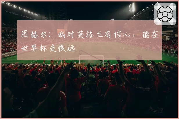 图赫尔：我对英格兰有信心，能在世界杯走很远