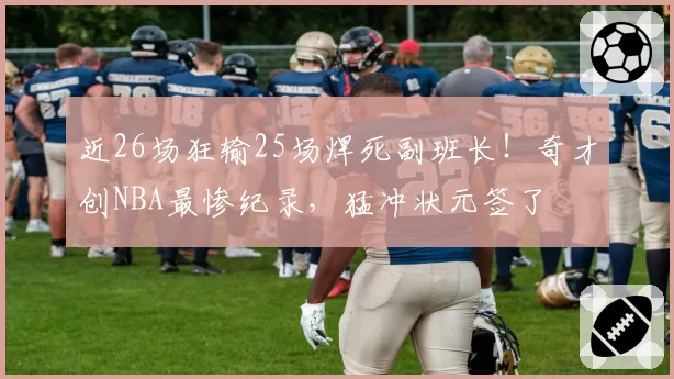 近26场狂输25场焊死副班长！奇才创NBA最惨纪录，猛冲状元签了