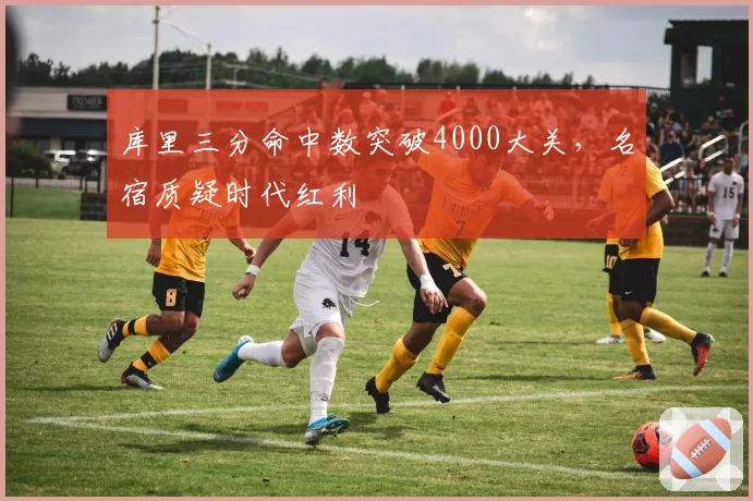 库里三分命中数突破4000大关,名宿质疑时代红利